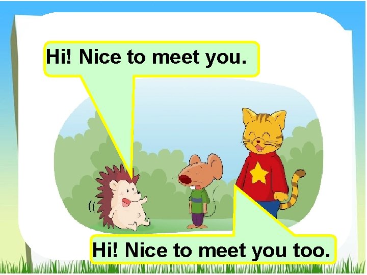 Hi! Nice to meet you. Hi! Nice to meet you too. 