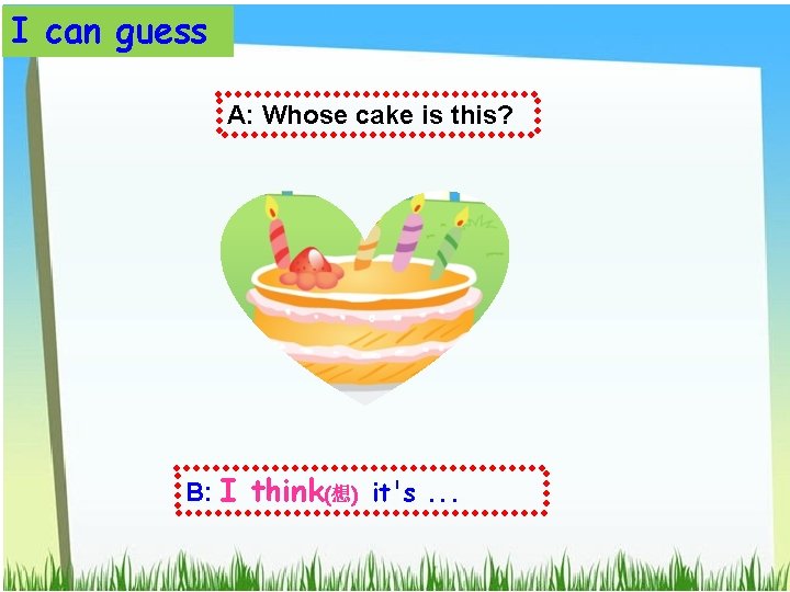 I can guess A: Whose cake is this? B: I think(想) it's. . .