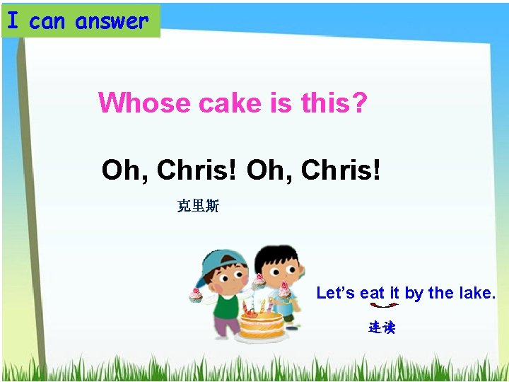 I can answer Whose cake is this? Oh, Chris! 克里斯 Let’s eat it by