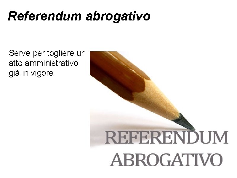 Referendum abrogativo Serve per togliere un atto amministrativo già in vigore 