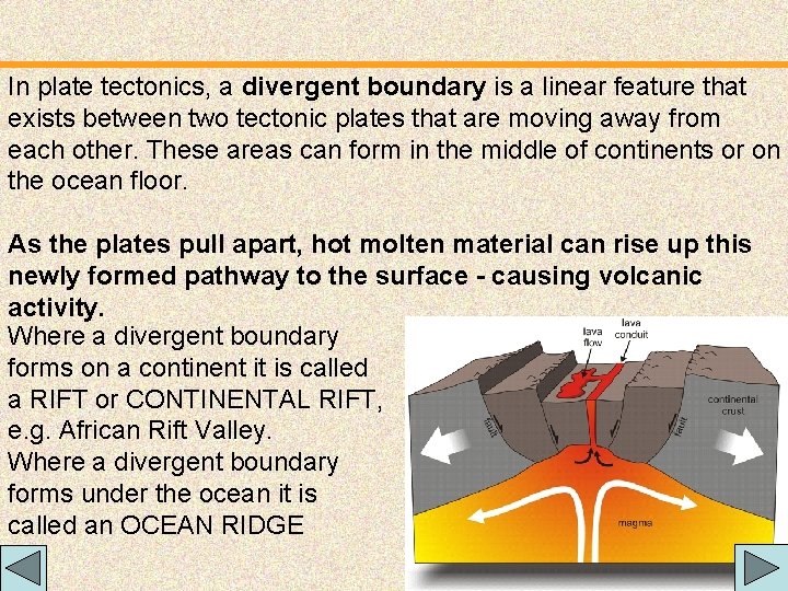 In plate tectonics, a divergent boundary is a linear feature that exists between two