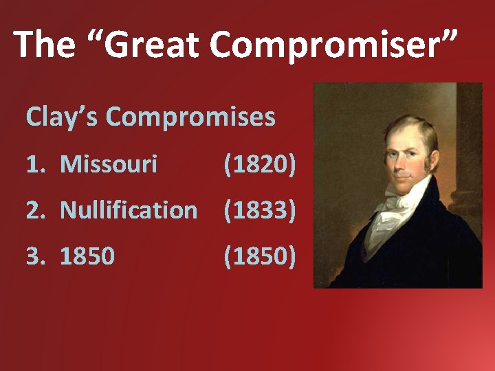 The “Great Compromiser” Clay’s Compromises 1. Missouri (1820) 2. Nullification (1833) 3. 1850 (1850)