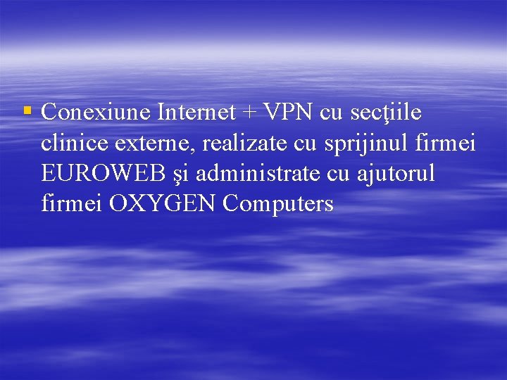 § Conexiune Internet + VPN cu secţiile clinice externe, realizate cu sprijinul firmei EUROWEB