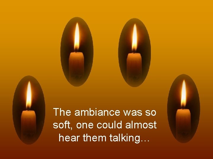 The ambiance was so soft, one could almost hear them talking… 