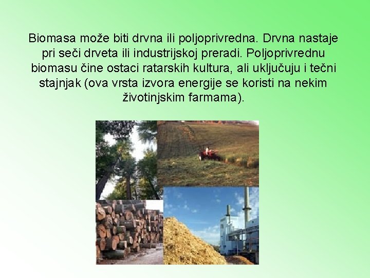 Biomasa može biti drvna ili poljoprivredna. Drvna nastaje pri seči drveta ili industrijskoj preradi.