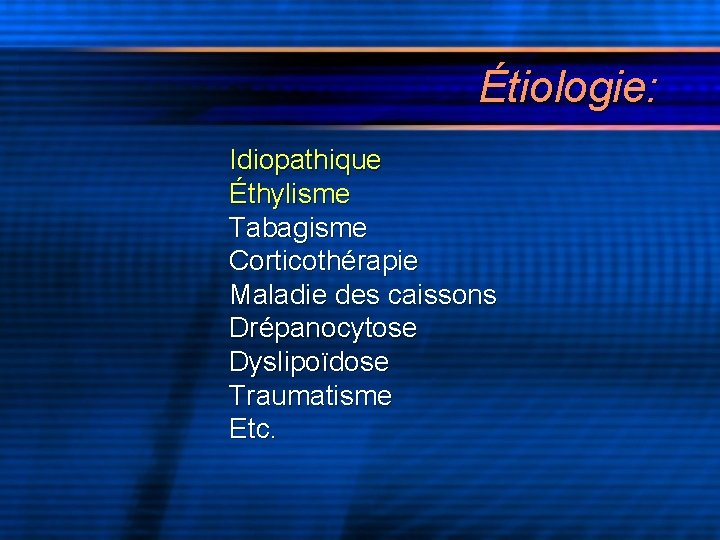 Étiologie: Idiopathique Éthylisme Tabagisme Corticothérapie Maladie des caissons Drépanocytose Dyslipoïdose Traumatisme Etc. 
