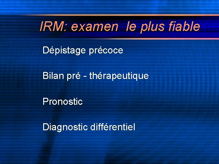 IRM: examen le plus fiable Dépistage précoce Bilan pré - thérapeutique Pronostic Diagnostic différentiel