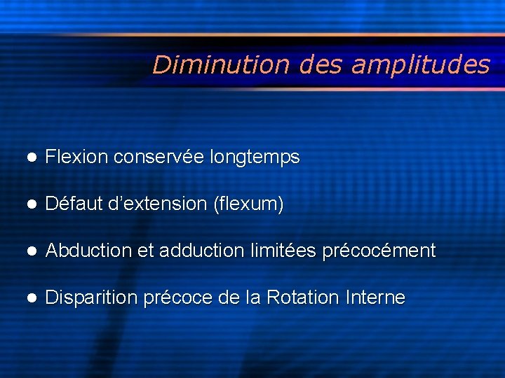 Diminution des amplitudes l Flexion conservée longtemps l Défaut d’extension (flexum) l Abduction et
