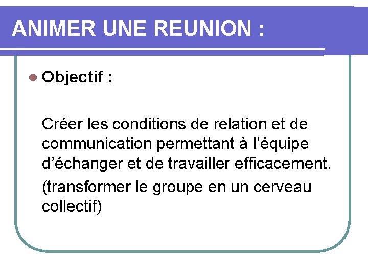ANIMER UNE REUNION : l Objectif : Créer les conditions de relation et de