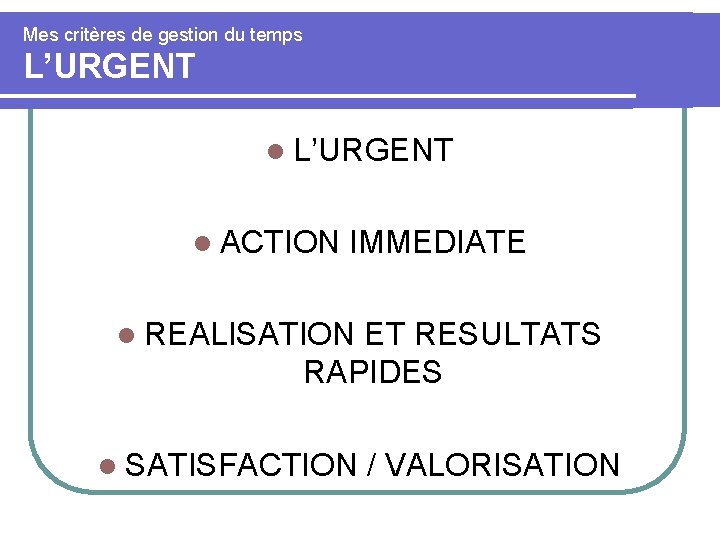 Mes critères de gestion du temps L’URGENT l ACTION IMMEDIATE l REALISATION ET RESULTATS