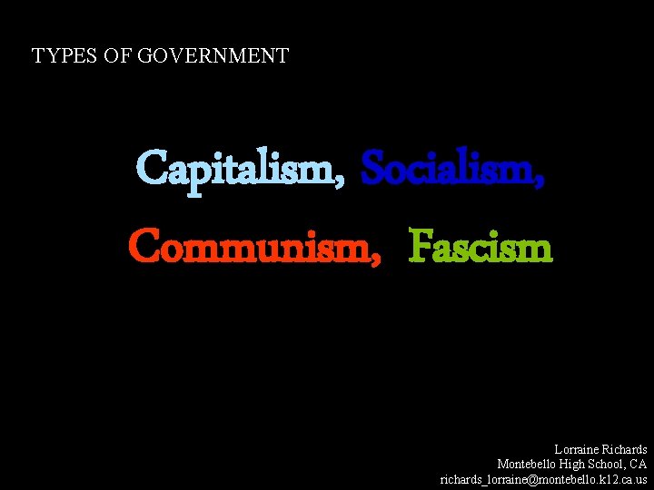 TYPES OF GOVERNMENT Capitalism, Socialism, Communism, , Fascism Lorraine Richards Montebello High School, CA