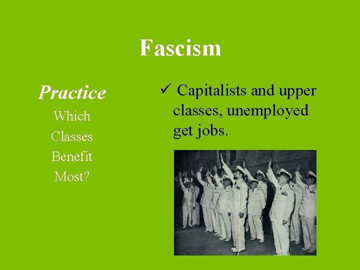 Fascism Practice Which Classes Benefit Most? ü Capitalists and upper classes, unemployed get jobs.