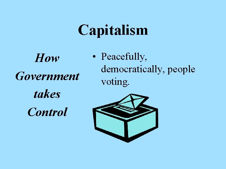 Capitalism How Government takes Control • Peacefully, democratically, people voting. 