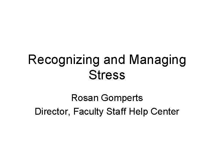 Recognizing and Managing Stress Rosan Gomperts Director, Faculty Staff Help Center 