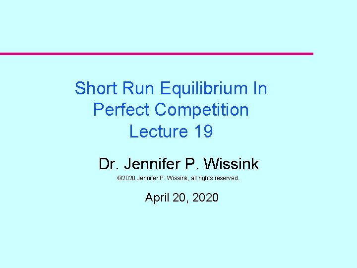 Short Run Equilibrium In Perfect Competition Lecture 19 Dr. Jennifer P. Wissink © 2020