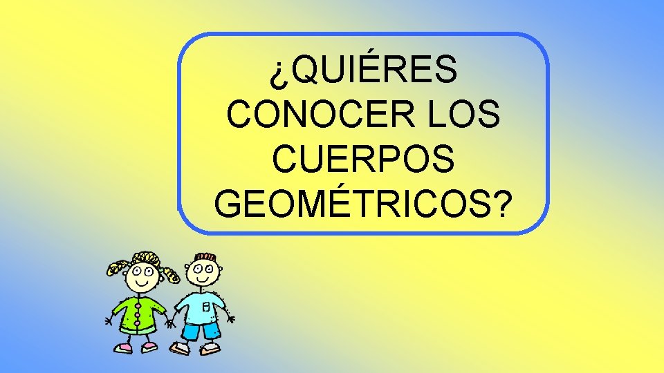 ¿QUIÉRES CONOCER LOS CUERPOS GEOMÉTRICOS? ¿QUIÉRES CONOCER LOS CUERPOS GEOMÉTRICOS?