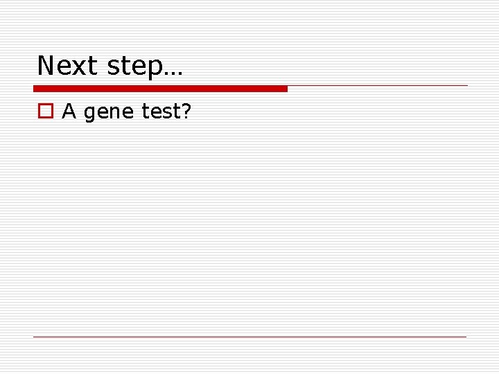 Next step… o A gene test? 