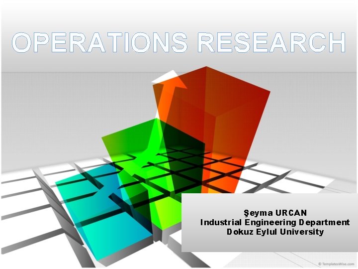 OPERATIONS RESEARCH Şeyma URCAN Industrial Engineering Department Dokuz Eylul University 