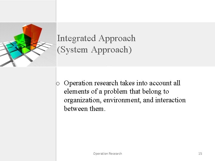 Integrated Approach (System Approach) o Operation research takes into account all elements of a