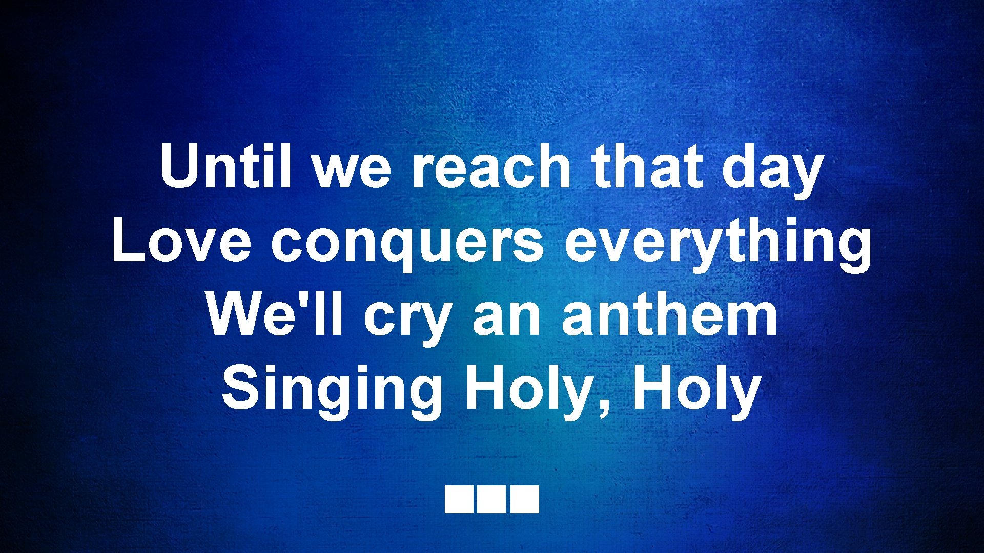 Until we reach that day Love conquers everything We'll cry an anthem Singing Holy,