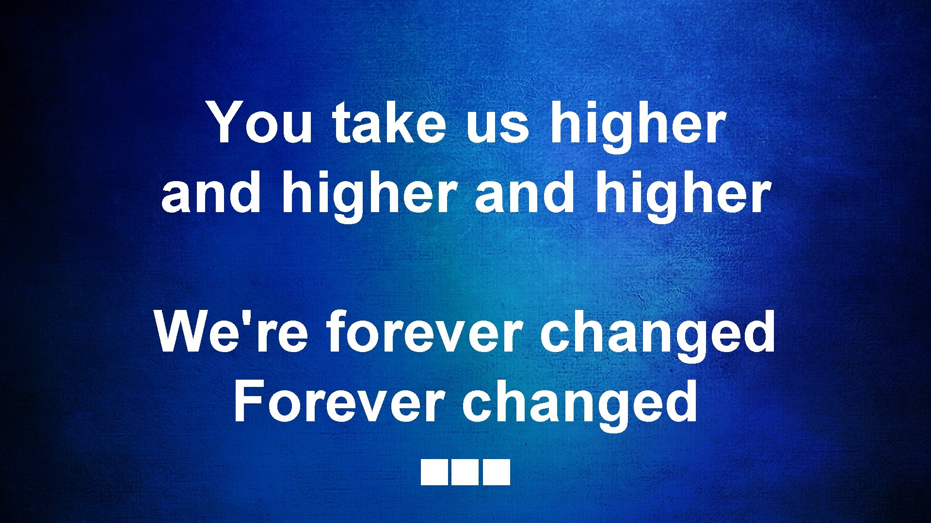 You take us higher and higher We're forever changed Forever changed 