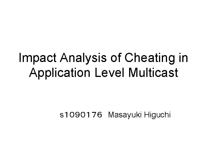 Impact Analysis of Cheating in Application Level Multicast s１０９０１７６　Masayuki Higuchi 