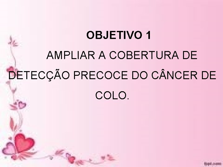 OBJETIVO 1 AMPLIAR A COBERTURA DE DETECÇÃO PRECOCE DO C NCER DE COLO. OBJETIVO 1 AMPLIAR A COBERTURA DE DETECÇÃO PRECOCE DO C NCER DE COLO.