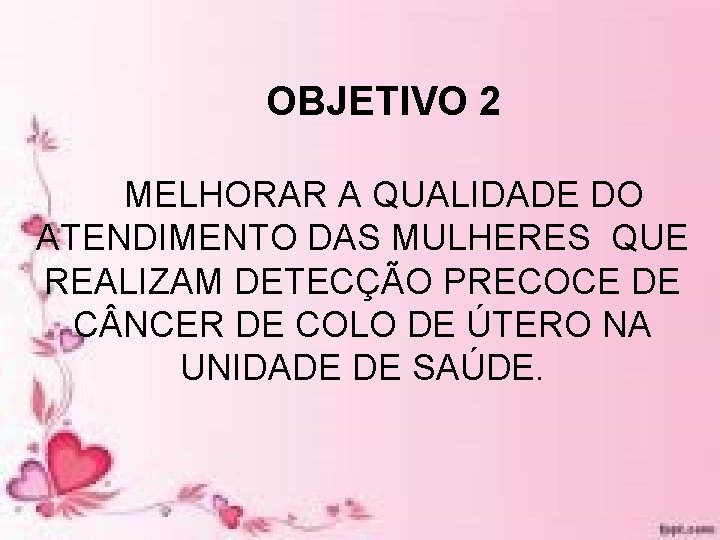 OBJETIVO 2 MELHORAR A QUALIDADE DO ATENDIMENTO DAS MULHERES QUE REALIZAM DETECÇÃO PRECOCE DE OBJETIVO 2 MELHORAR A QUALIDADE DO ATENDIMENTO DAS MULHERES QUE REALIZAM DETECÇÃO PRECOCE DE