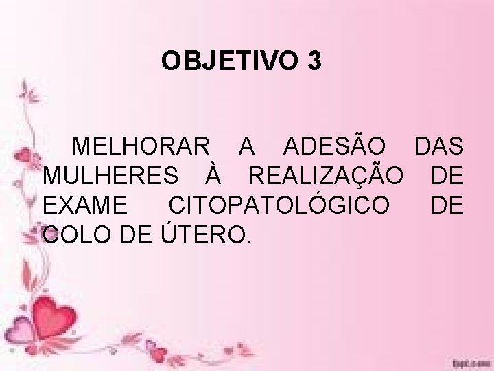 OBJETIVO 3 MELHORAR A ADESÃO DAS MULHERES À REALIZAÇÃO DE EXAME CITOPATOLÓGICO DE COLO OBJETIVO 3 MELHORAR A ADESÃO DAS MULHERES À REALIZAÇÃO DE EXAME CITOPATOLÓGICO DE COLO