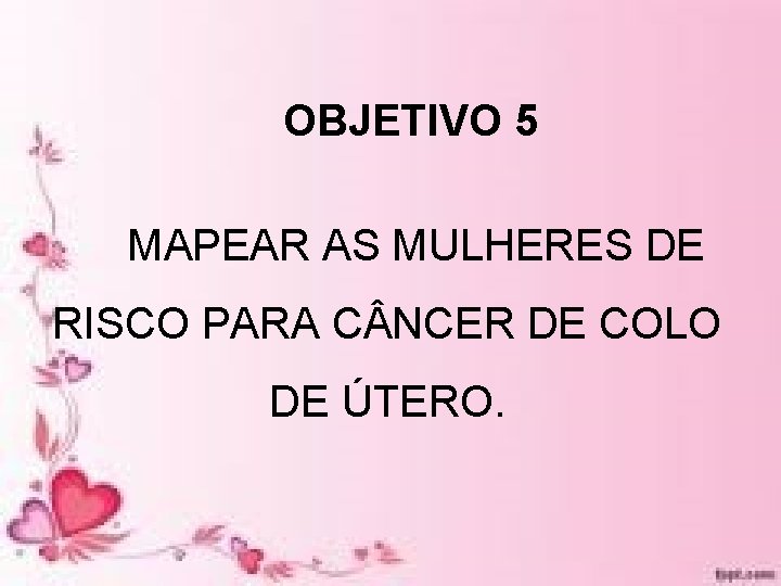OBJETIVO 5 MAPEAR AS MULHERES DE RISCO PARA C NCER DE COLO DE ÚTERO. OBJETIVO 5 MAPEAR AS MULHERES DE RISCO PARA C NCER DE COLO DE ÚTERO.