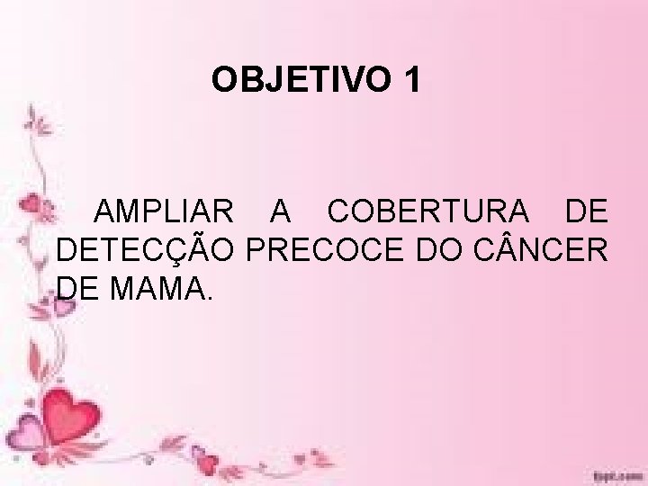 OBJETIVO 1 AMPLIAR A COBERTURA DE DETECÇÃO PRECOCE DO C NCER DE MAMA. OBJETIVO 1 AMPLIAR A COBERTURA DE DETECÇÃO PRECOCE DO C NCER DE MAMA.