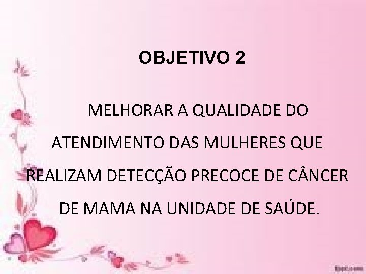 OBJETIVO 2 MELHORAR A QUALIDADE DO ATENDIMENTO DAS MULHERES QUE REALIZAM DETECÇÃO PRECOCE DE OBJETIVO 2 MELHORAR A QUALIDADE DO ATENDIMENTO DAS MULHERES QUE REALIZAM DETECÇÃO PRECOCE DE