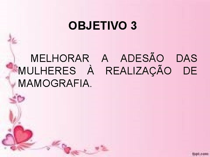 OBJETIVO 3 MELHORAR A ADESÃO DAS MULHERES À REALIZAÇÃO DE MAMOGRAFIA. OBJETIVO 3 MELHORAR A ADESÃO DAS MULHERES À REALIZAÇÃO DE MAMOGRAFIA.