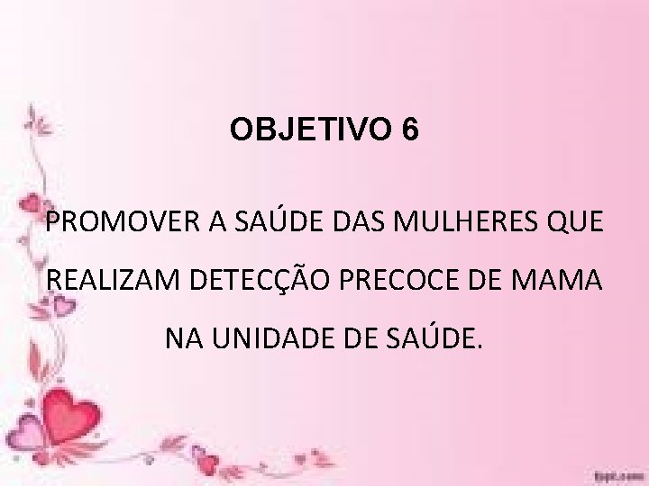 OBJETIVO 6 PROMOVER A SAÚDE DAS MULHERES QUE REALIZAM DETECÇÃO PRECOCE DE MAMA NA OBJETIVO 6 PROMOVER A SAÚDE DAS MULHERES QUE REALIZAM DETECÇÃO PRECOCE DE MAMA NA