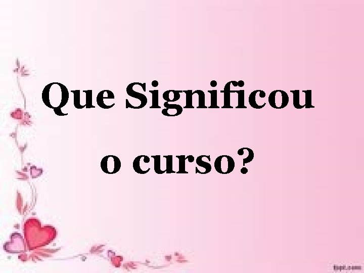 Que Significou o curso? Que Significou o curso?