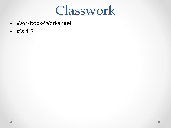 Classwork • Workbook-Worksheet • #’s 1 -7 