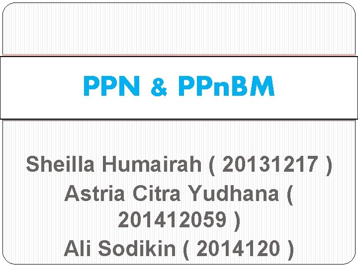 PPN & PPn. BM Sheilla Humairah ( 20131217 ) Astria Citra Yudhana ( 201412059