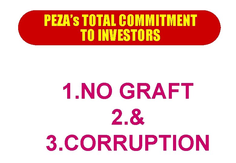 PEZA’s TOTAL COMMITMENT TO INVESTORS 1. NO GRAFT 2. & 3. CORRUPTION 