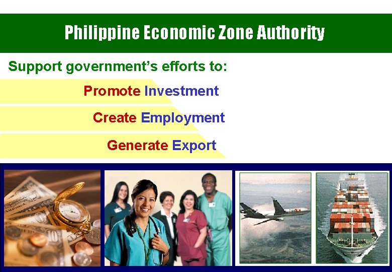 Philippine Economic Zone Authority Support government’s efforts to: Promote Investment Create Employment Generate Export