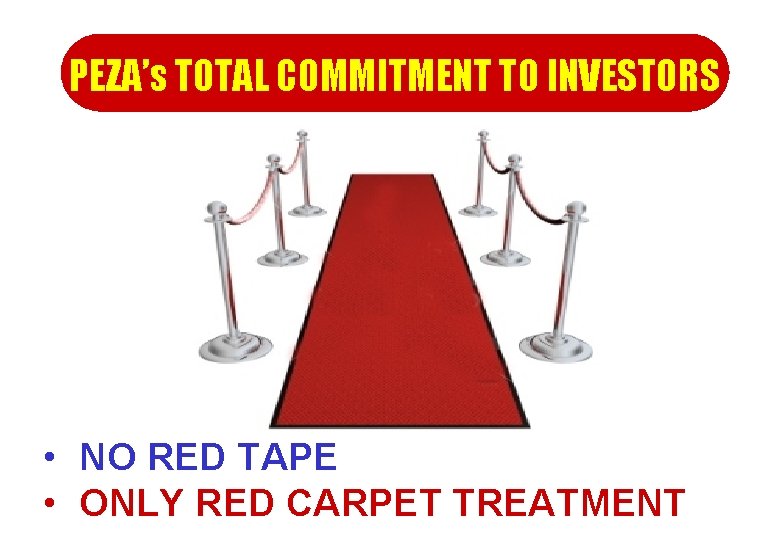 PEZA’s TOTAL COMMITMENT TO INVESTORS • NO RED TAPE • ONLY RED CARPET TREATMENT