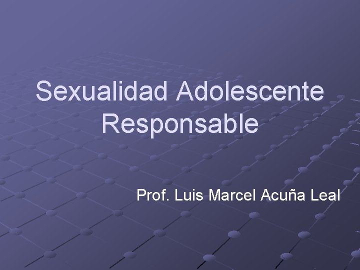 Sexualidad Adolescente Responsable Prof. Luis Marcel Acuña Leal 