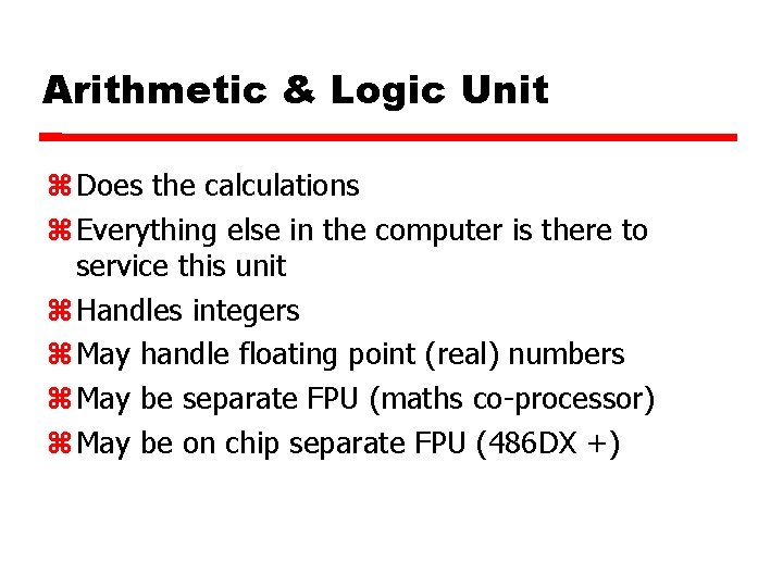 Arithmetic & Logic Unit Does the calculations Everything else in the computer is there