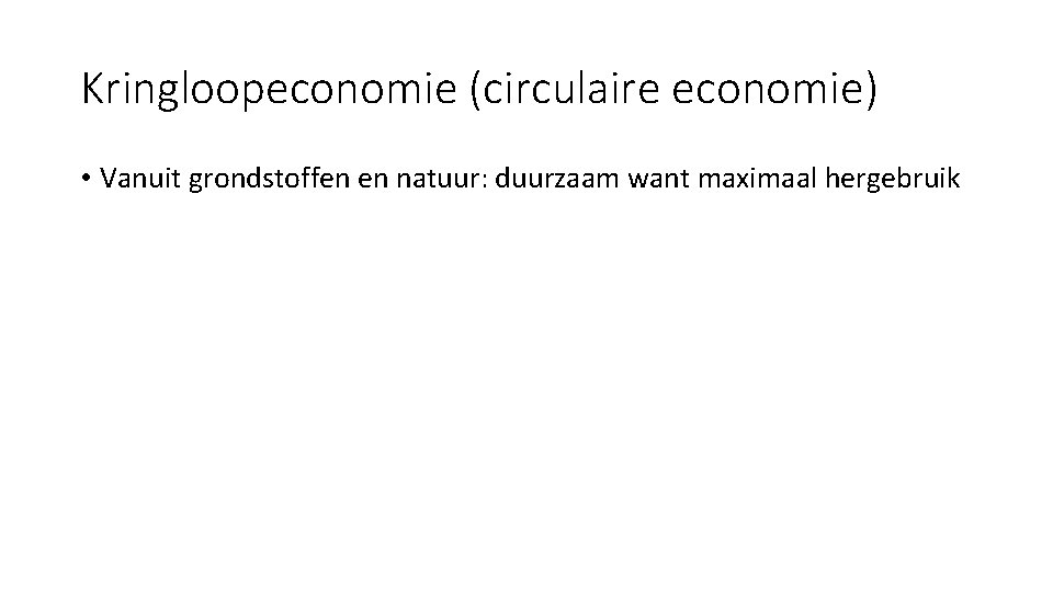 Kringloopeconomie (circulaire economie) • Vanuit grondstoffen en natuur: duurzaam want maximaal hergebruik 