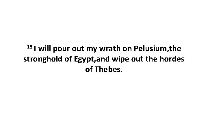 15 I will pour out my wrath on Pelusium, the stronghold of Egypt, and