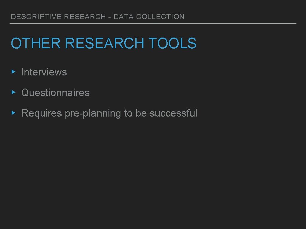 DESCRIPTIVE RESEARCH - DATA COLLECTION OTHER RESEARCH TOOLS ▸ Interviews ▸ Questionnaires ▸ Requires