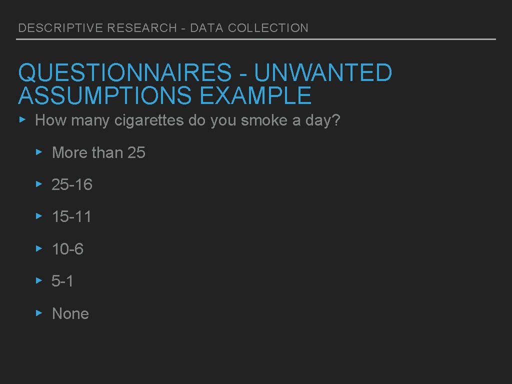 DESCRIPTIVE RESEARCH - DATA COLLECTION QUESTIONNAIRES - UNWANTED ASSUMPTIONS EXAMPLE ▸ How many cigarettes