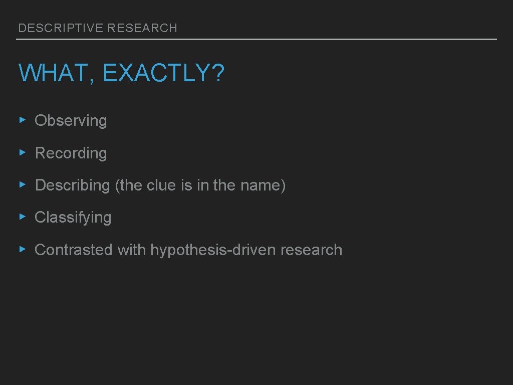 DESCRIPTIVE RESEARCH WHAT, EXACTLY? ▸ Observing ▸ Recording ▸ Describing (the clue is in