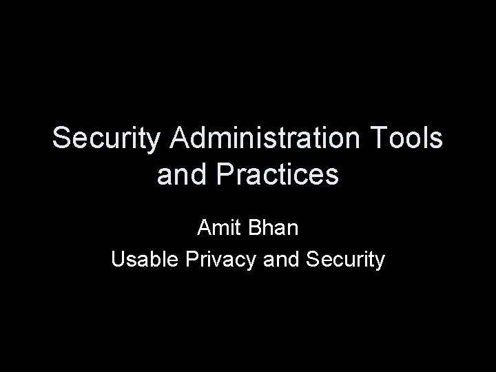 Security Administration Tools and Practices Amit Bhan Usable Privacy and Security 