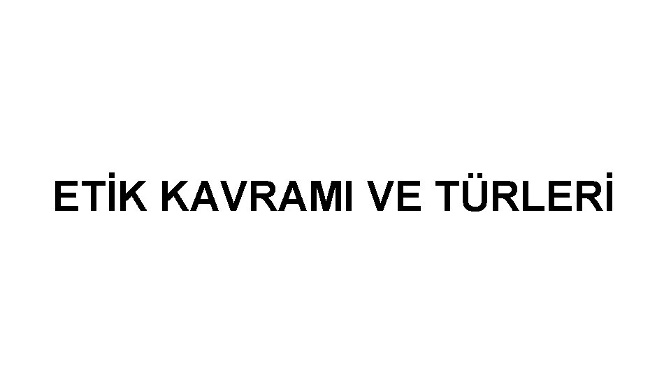 ETİK KAVRAMI VE TÜRLERİ 