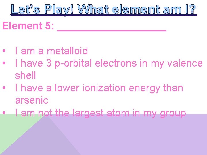 Let’s Play! What element am I? Element 5: __________ • I am a metalloid